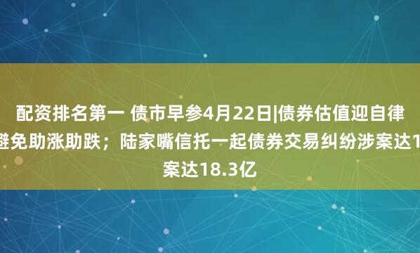 配资排名第一 债市早参4月22日|债券估值迎自律指引 避免助涨助跌；陆家嘴信托一起债券交易纠纷涉案达18.3亿