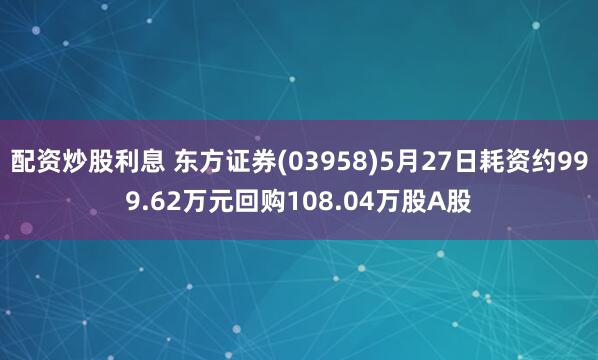 配资炒股利息 东方证券(03958)5月27日耗资约999.62万元回购108.04万股A股