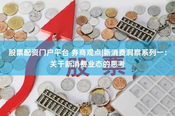 股票配资门户平台 券商观点|新消费洞察系列一：关于新消费业态的思考