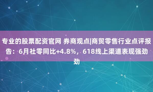 专业的股票配资官网 券商观点|商贸零售行业点评报告：6月社零同比+4.8%，618线上渠道表现强劲