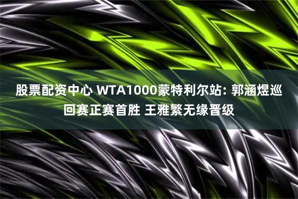 股票配资中心 WTA1000蒙特利尔站: 郭涵煜巡回赛正赛首胜 王雅繁无缘晋级