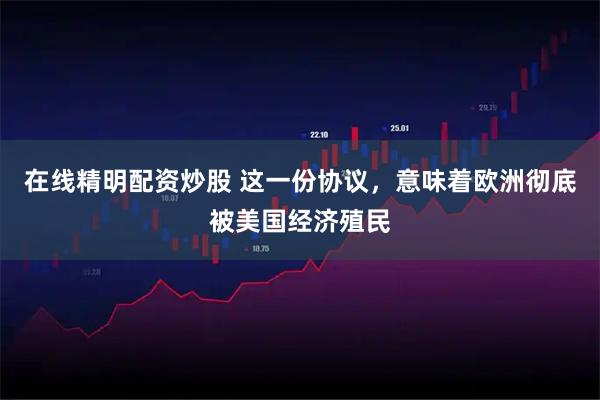 在线精明配资炒股 这一份协议，意味着欧洲彻底被美国经济殖民