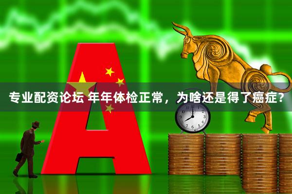 专业配资论坛 年年体检正常，为啥还是得了癌症？