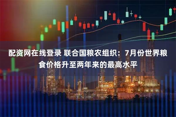 配资网在线登录 联合国粮农组织：7月份世界粮食价格升至两年来的最高水平