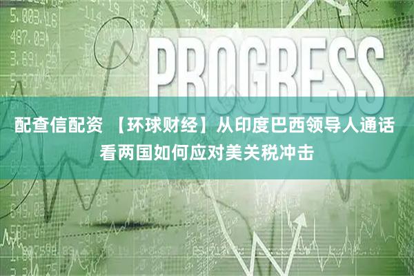 配查信配资 【环球财经】从印度巴西领导人通话 看两国如何应对美关税冲击