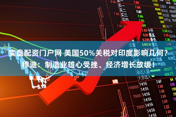 实盘配资门户网 美国50%关税对印度影响几何？穆迪：制造业雄心受挫、经济增长放缓！