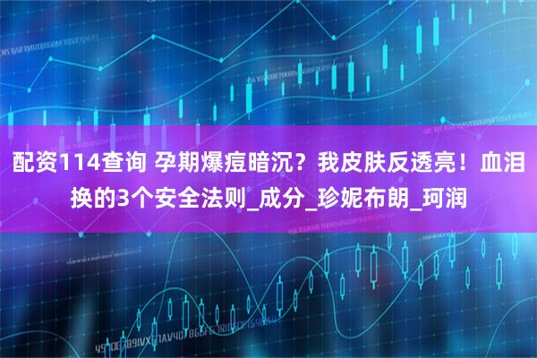 配资114查询 孕期爆痘暗沉？我皮肤反透亮！血泪换的3个安全法则_成分_珍妮布朗_珂润