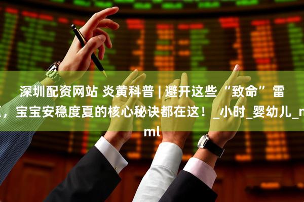 深圳配资网站 炎黄科普 | 避开这些 “致命” 雷区，宝宝安稳度夏的核心秘诀都在这！_小时_婴幼儿_ml