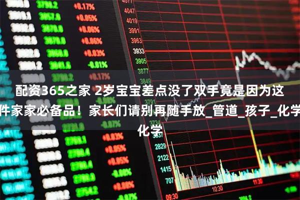 配资365之家 2岁宝宝差点没了双手竟是因为这件家家必备品！家长们请别再随手放_管道_孩子_化学