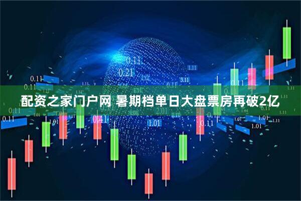 配资之家门户网 暑期档单日大盘票房再破2亿