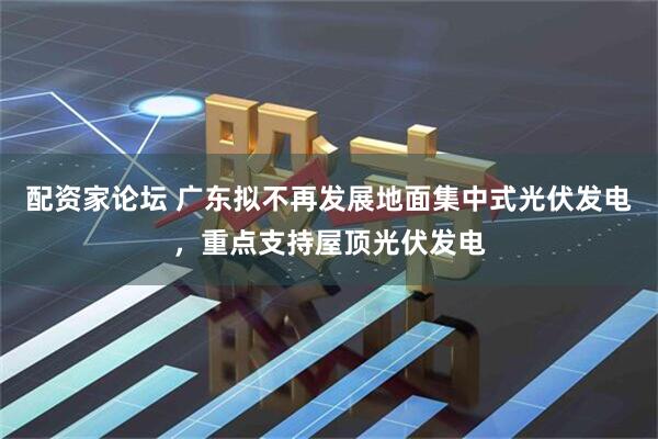 配资家论坛 广东拟不再发展地面集中式光伏发电，重点支持屋顶光伏发电