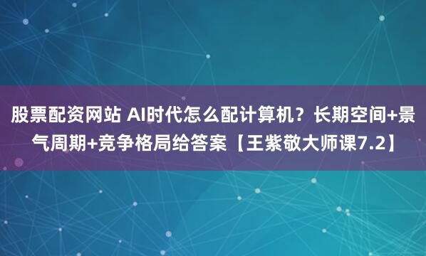 股票配资网站 AI时代怎么配计算机？长期空间+景气周期+竞争格局给答案【王紫敬大师课7.2】