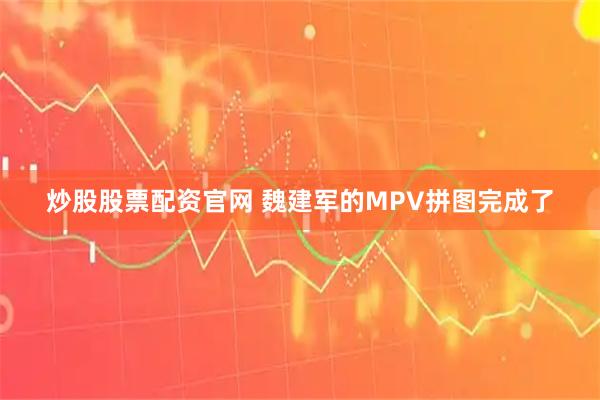 炒股股票配资官网 魏建军的MPV拼图完成了